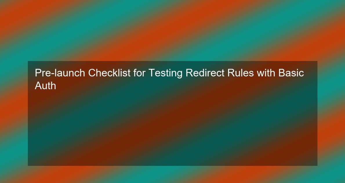 Pre-launch Checklist for Testing Redirect Rules with Basic Auth